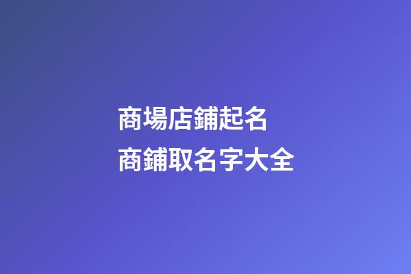 商場店鋪起名 商鋪取名字大全